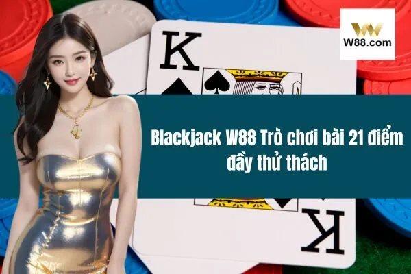 Blackjack W88 Trò chơi bài 21 điểm đầy thử thách